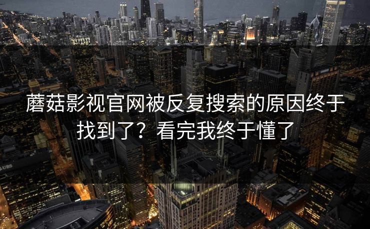 蘑菇影视官网被反复搜索的原因终于找到了？看完我终于懂了  第1张