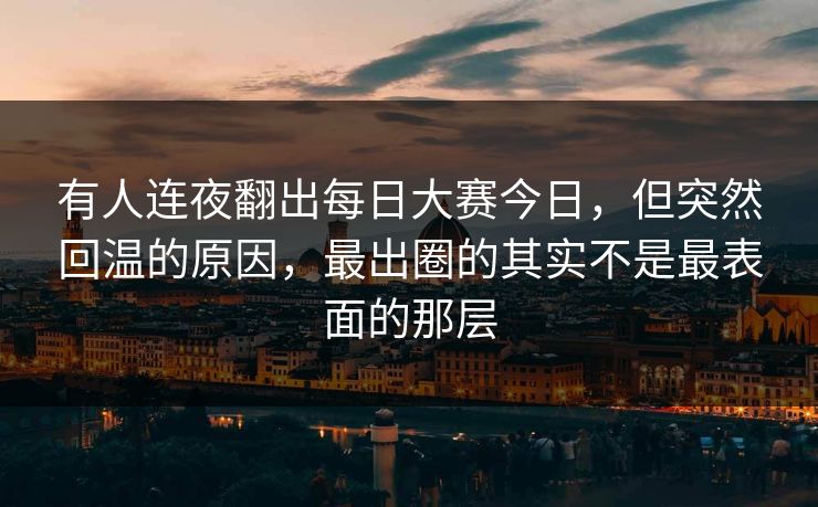 有人连夜翻出每日大赛今日,但突然回温的原因,最出圈的其实不是最表面的那层 有人连夜翻出每日大赛今日,但突然回温的原因,最出圈的其实不是最表面的那层