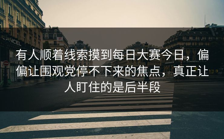 有人顺着线索摸到每日大赛今日,偏偏让围观党停不下来的焦点,真正让人盯住的是后半段 有人顺着线索摸到每日大赛今日,偏偏让围观党停不下来的焦点,真正让人盯住的是后半段
