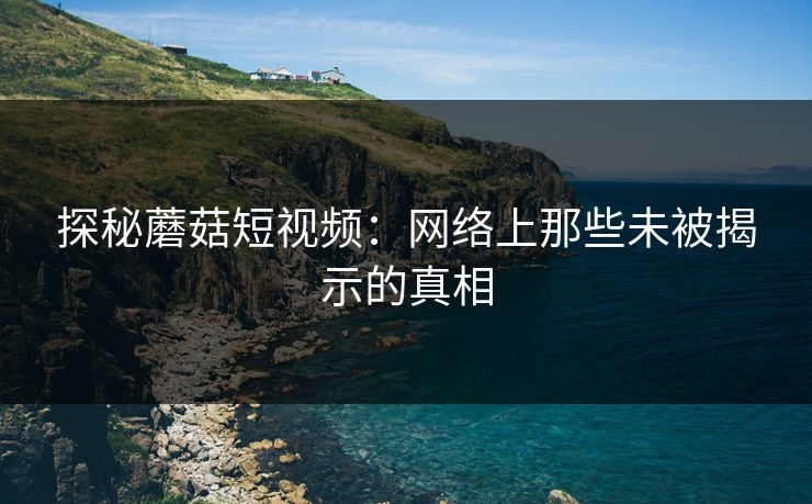 探秘蘑菇短视频：网络上那些未被揭示的真相