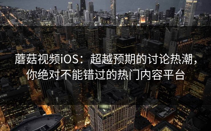 蘑菇视频iOS：超越预期的讨论热潮，你绝对不能错过的热门内容平台  第1张