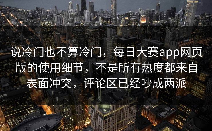 说冷门也不算冷门,每日大赛app网页版的使用细节,不是所有热度都来自表面冲突,评论区已经吵成两派 说冷门也不算冷门,每日大赛app网页版的使用细节,不是所有热度都来自表面冲突,评论区已经吵成两派