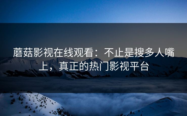 蘑菇影视在线观看：不止是搜多人嘴上，真正的热门影视平台