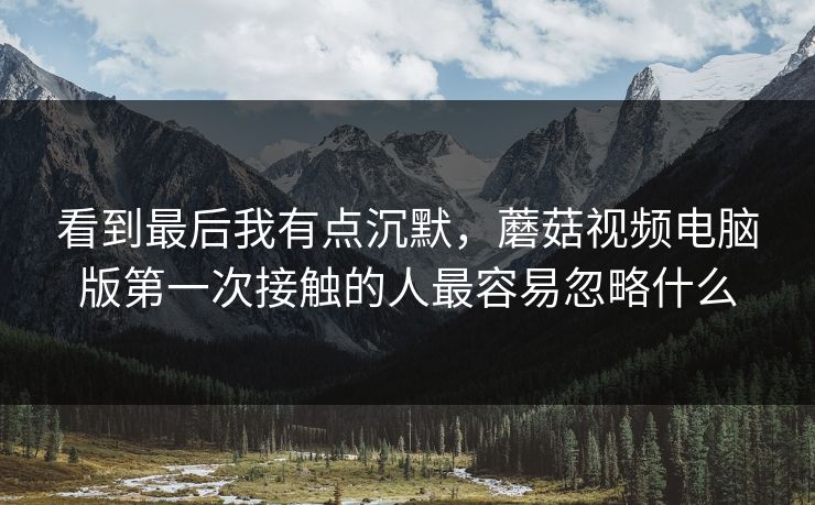 看到最后我有点沉默,蘑菇视频电脑版第一次接触的人最容易忽略什么 看到最后我有点沉默,蘑菇视频电脑版第一次接触的人最容易忽略什么
