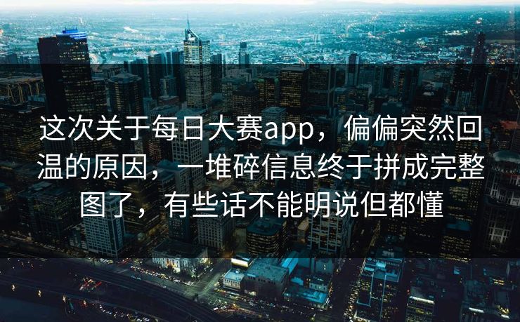 这次关于每日大赛app，偏偏突然回温的原因，一堆碎信息终于拼成完整图了，有些话不能明说但都懂  第1张