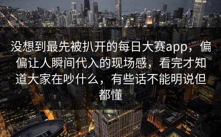 没想到最先被扒开的每日大赛app，偏偏让人瞬间代入的现场感，看完才知道大家在吵什么，有些话不能明说但都懂  第1张