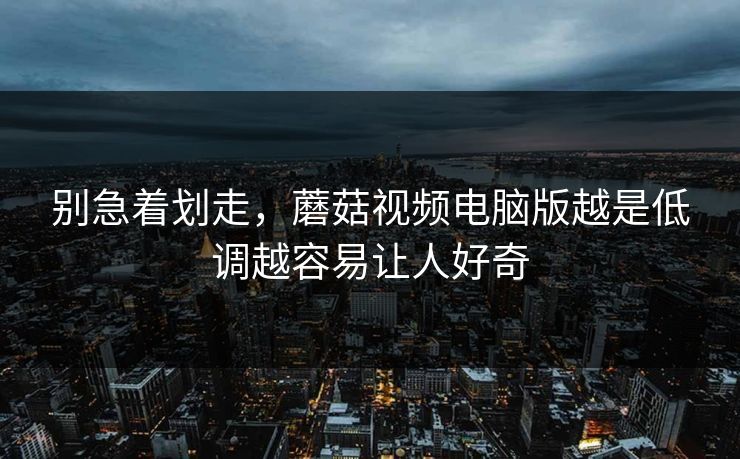 别急着划走，蘑菇视频电脑版越是低调越容易让人好奇  第1张