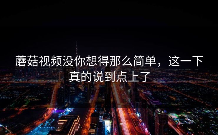 蘑菇视频没你想得那么简单，这一下真的说到点上了  第1张