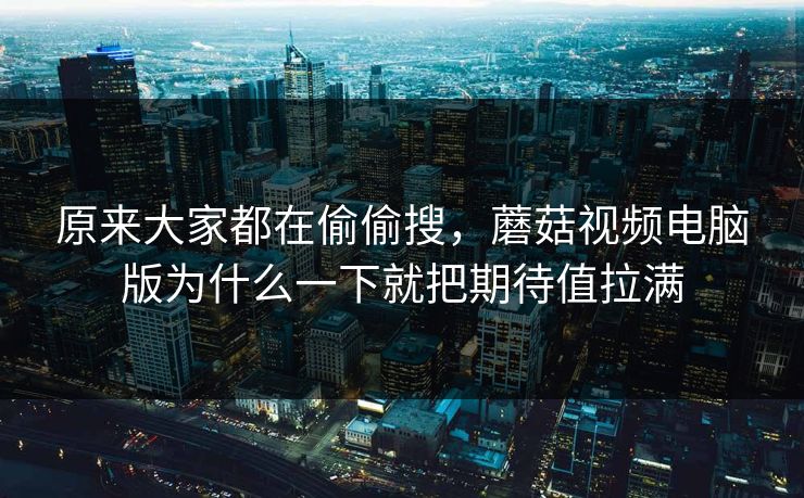 原来大家都在偷偷搜，蘑菇视频电脑版为什么一下就把期待值拉满  第1张