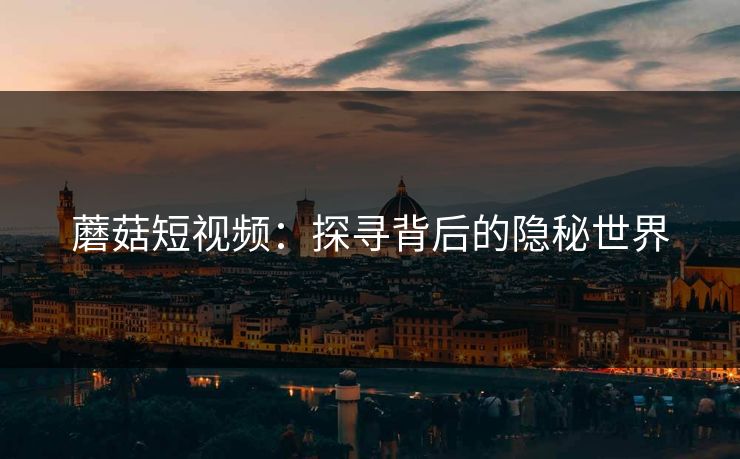 蘑菇短视频：探寻背后的隐秘世界  第1张