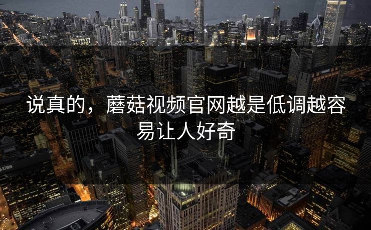 说真的，蘑菇视频官网越是低调越容易让人好奇  第1张