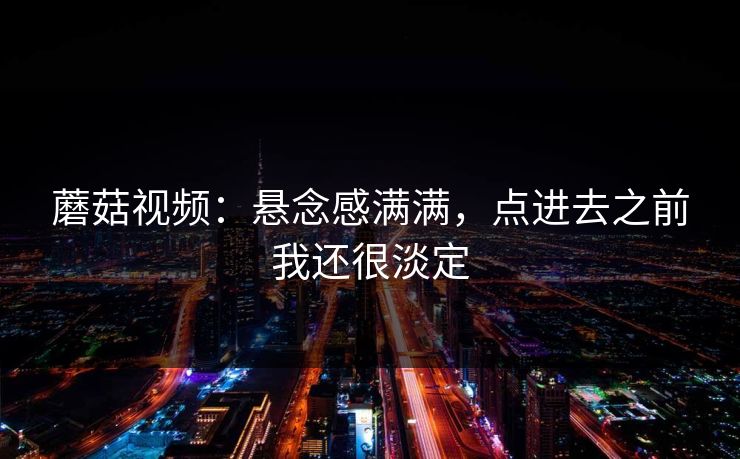 蘑菇视频：悬念感满满，点进去之前我还很淡定  第1张
