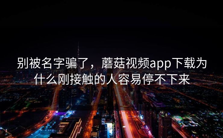 别被名字骗了，蘑菇视频app下载为什么刚接触的人容易停不下来  第1张