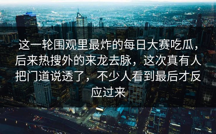 这一轮围观里最炸的每日大赛吃瓜，后来热搜外的来龙去脉，这次真有人把门道说透了，不少人看到最后才反应过来  第1张