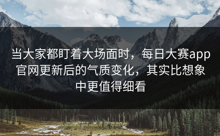 当大家都盯着大场面时，每日大赛app官网更新后的气质变化，其实比想象中更值得细看  第1张