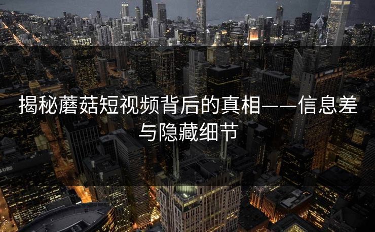 揭秘蘑菇短视频背后的真相——信息差与隐藏细节  第1张