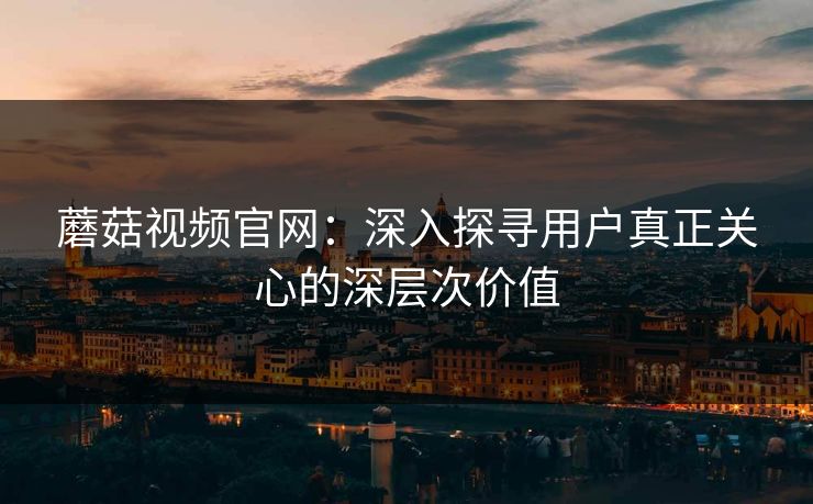 蘑菇视频官网：深入探寻用户真正关心的深层次价值  第1张