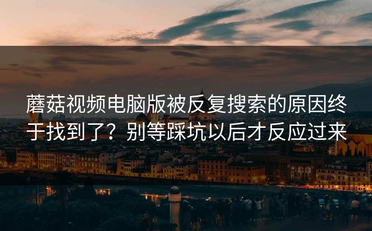蘑菇视频电脑版被反复搜索的原因终于找到了？别等踩坑以后才反应过来  第1张
