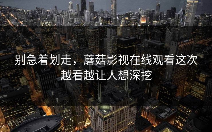 别急着划走，蘑菇影视在线观看这次越看越让人想深挖  第1张