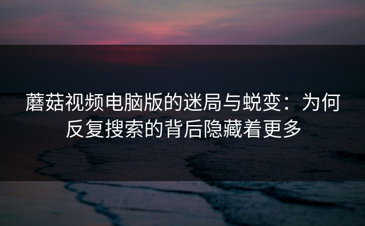 蘑菇视频电脑版的迷局与蜕变：为何反复搜索的背后隐藏着更多  第1张