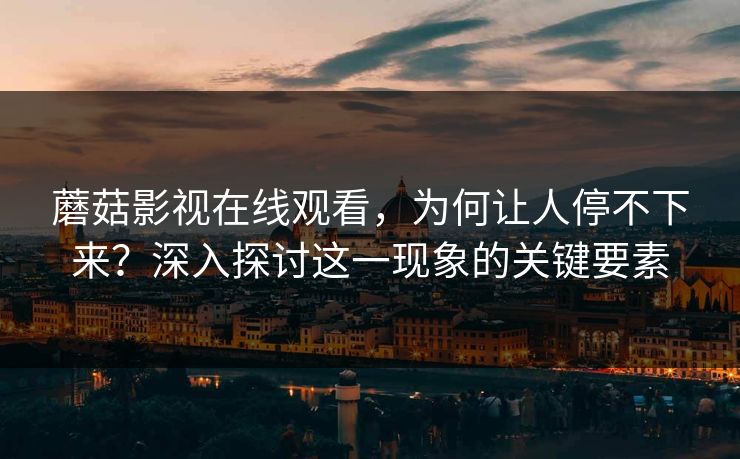 蘑菇影视在线观看，为何让人停不下来？深入探讨这一现象的关键要素  第1张