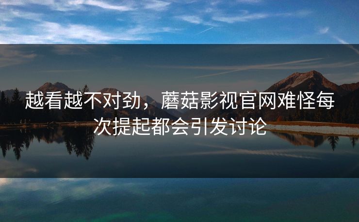 越看越不对劲，蘑菇影视官网难怪每次提起都会引发讨论  第1张