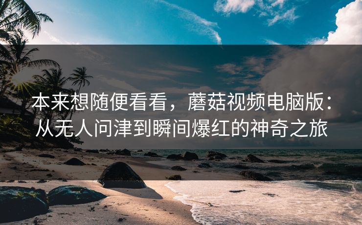 本来想随便看看，蘑菇视频电脑版：从无人问津到瞬间爆红的神奇之旅  第1张