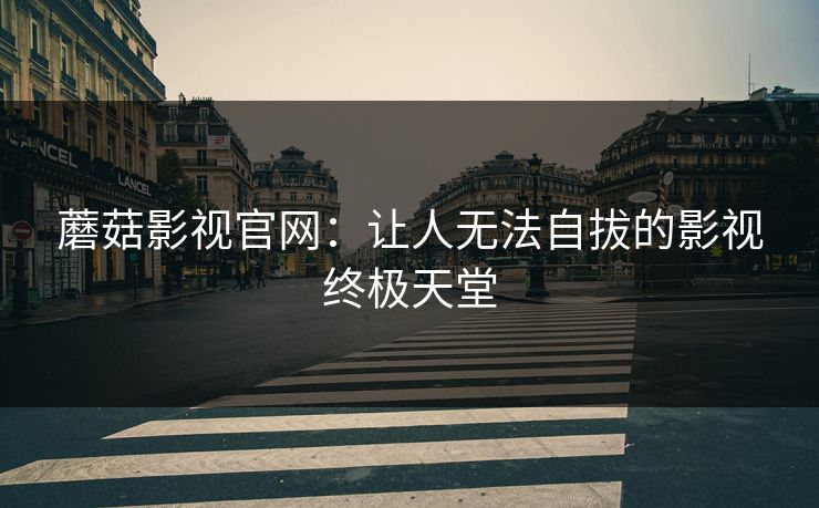 蘑菇影视官网：让人无法自拔的影视终极天堂  第1张