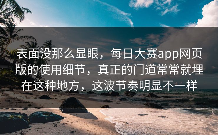表面没那么显眼，每日大赛app网页版的使用细节，真正的门道常常就埋在这种地方，这波节奏明显不一样  第1张