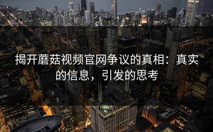 揭开蘑菇视频官网争议的真相：真实的信息，引发的思考  第1张
