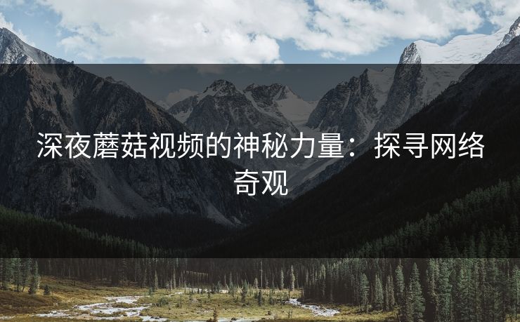 深夜蘑菇视频的神秘力量：探寻网络奇观  第1张