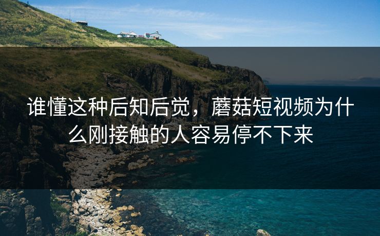 谁懂这种后知后觉，蘑菇短视频为什么刚接触的人容易停不下来  第1张