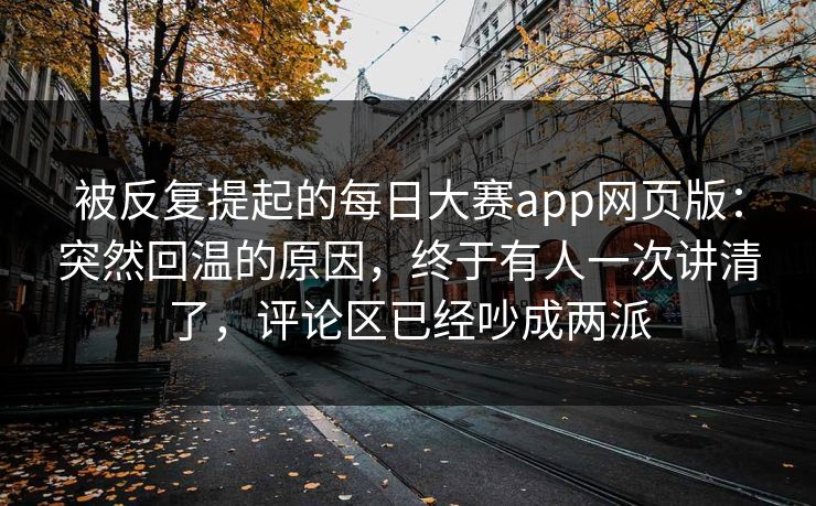 被反复提起的每日大赛app网页版：突然回温的原因，终于有人一次讲清了，评论区已经吵成两派  第1张