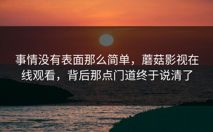 事情没有表面那么简单，蘑菇影视在线观看，背后那点门道终于说清了  第1张