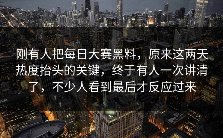 刚有人把每日大赛黑料，原来这两天热度抬头的关键，终于有人一次讲清了，不少人看到最后才反应过来  第1张