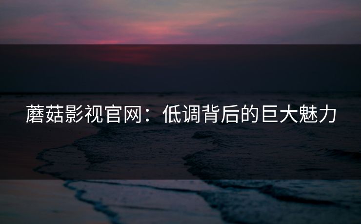 蘑菇影视官网：低调背后的巨大魅力  第1张