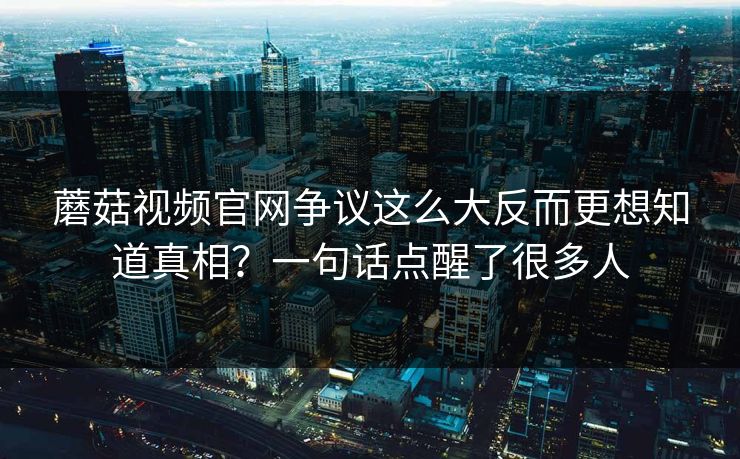 蘑菇视频官网争议这么大反而更想知道真相？一句话点醒了很多人  第1张
