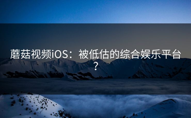 蘑菇视频iOS：被低估的综合娱乐平台？  第1张