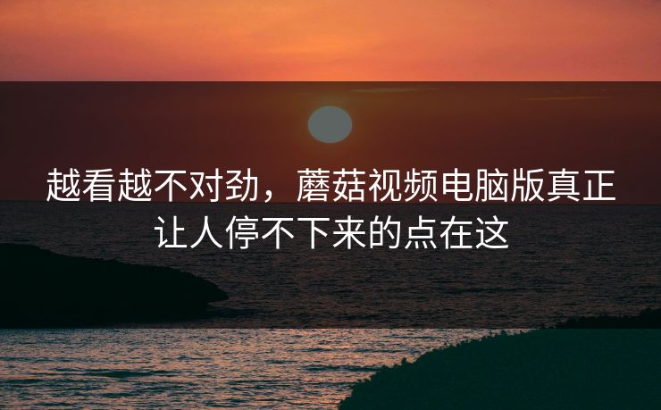 越看越不对劲，蘑菇视频电脑版真正让人停不下来的点在这  第1张