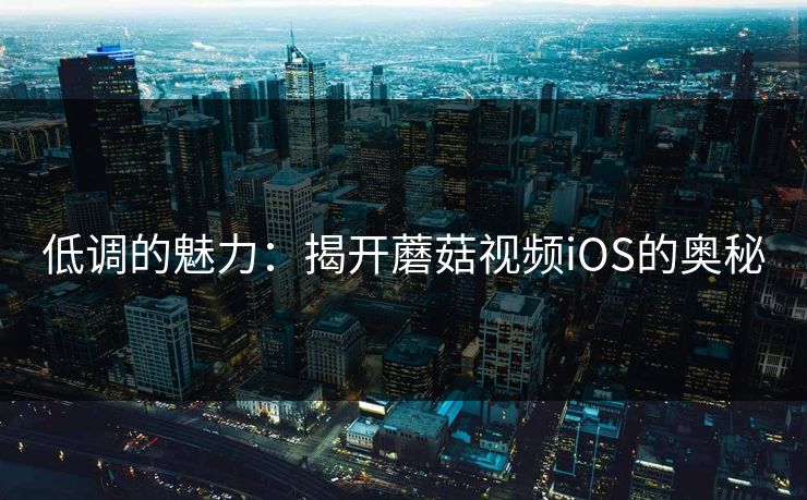 低调的魅力：揭开蘑菇视频iOS的奥秘  第1张