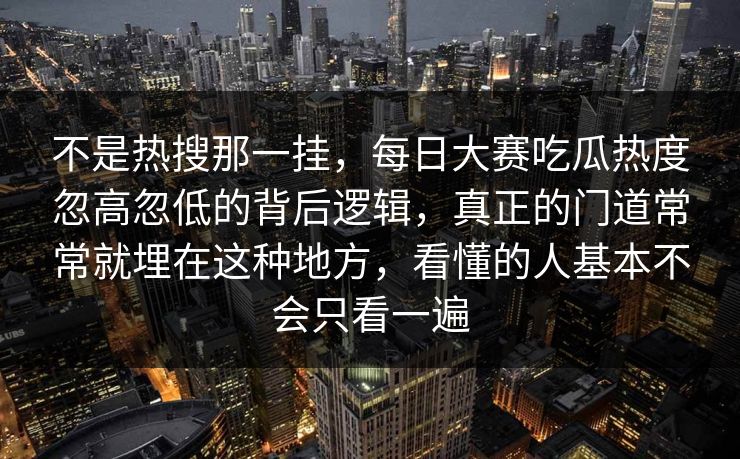 不是热搜那一挂，每日大赛吃瓜热度忽高忽低的背后逻辑，真正的门道常常就埋在这种地方，看懂的人基本不会只看一遍  第1张