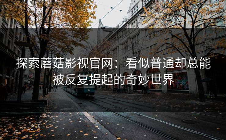 探索蘑菇影视官网：看似普通却总能被反复提起的奇妙世界  第1张