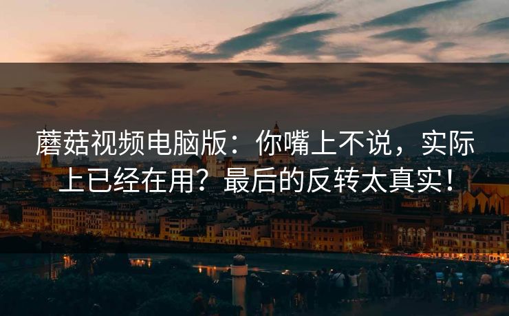 蘑菇视频电脑版：你嘴上不说，实际上已经在用？最后的反转太真实！  第1张