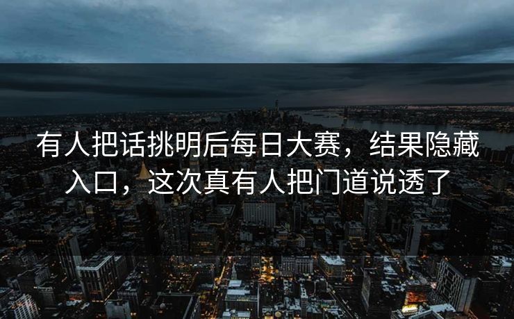 有人把话挑明后每日大赛，结果隐藏入口，这次真有人把门道说透了  第1张