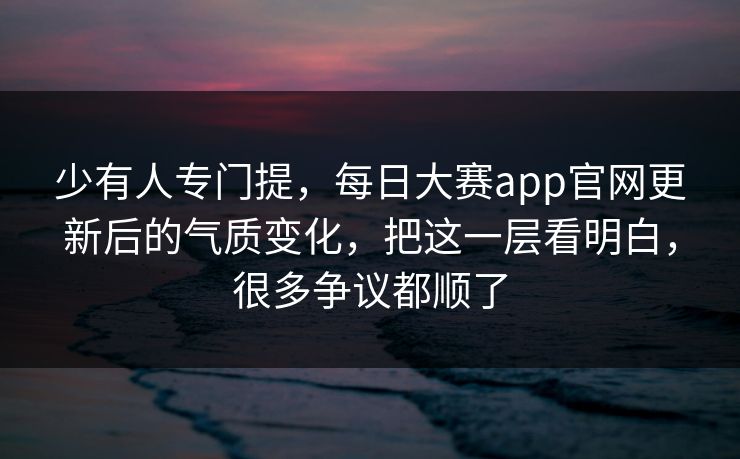 少有人专门提，每日大赛app官网更新后的气质变化，把这一层看明白，很多争议都顺了  第1张