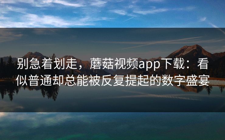 别急着划走，蘑菇视频app下载：看似普通却总能被反复提起的数字盛宴  第1张