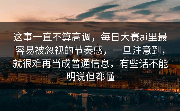 这事一直不算高调，每日大赛ai里最容易被忽视的节奏感，一旦注意到，就很难再当成普通信息，有些话不能明说但都懂  第1张