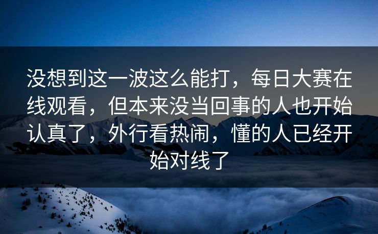 没想到这一波这么能打，每日大赛在线观看，但本来没当回事的人也开始认真了，外行看热闹，懂的人已经开始对线了  第1张