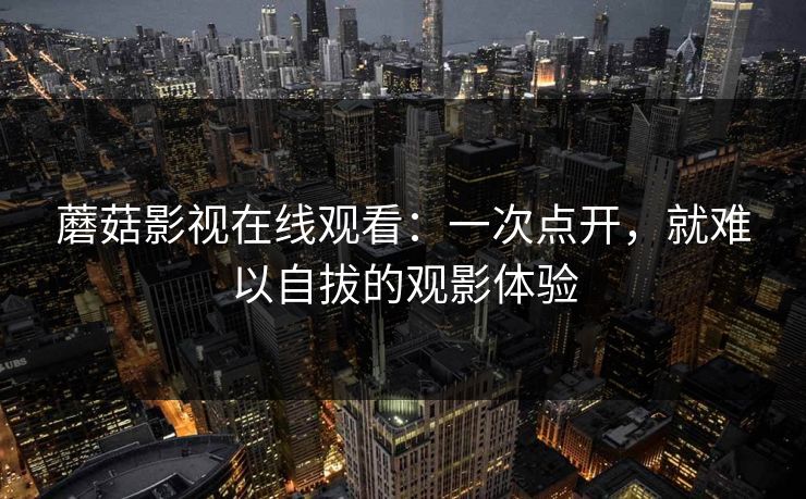 蘑菇影视在线观看：一次点开，就难以自拔的观影体验  第1张