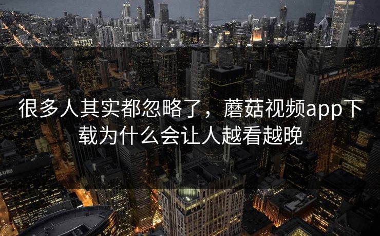 很多人其实都忽略了，蘑菇视频app下载为什么会让人越看越晚  第1张